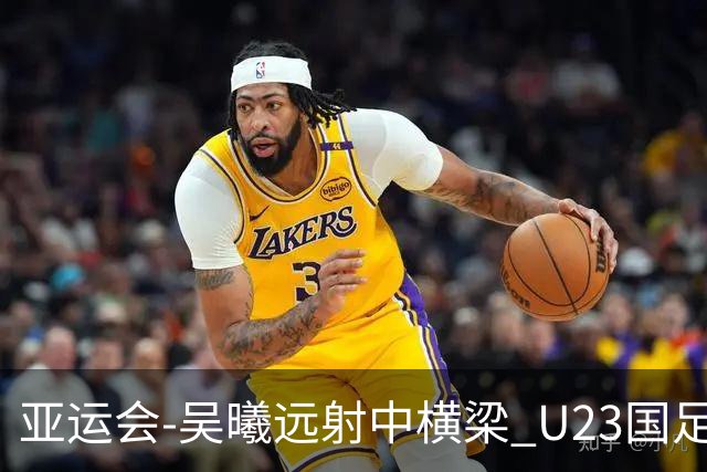 亚运会-吴曦远射中横梁 U23国足0-0憾平伊朗暂列次席