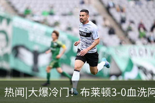 热闻|大爆冷门！布莱顿3-0血洗阿森纳，终结枪手7连胜！英超最新积分榜出炉